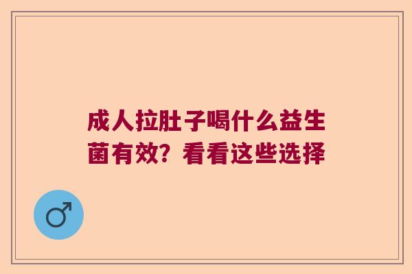 成人拉肚子喝什么益生菌有效？看看这些选择