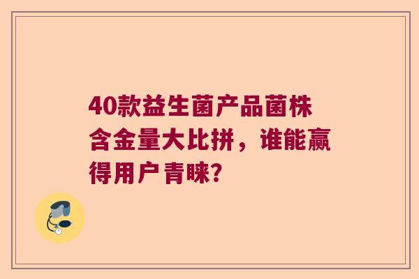 40款益生菌产品菌株含金量大比拼，谁能赢得用户青睐？