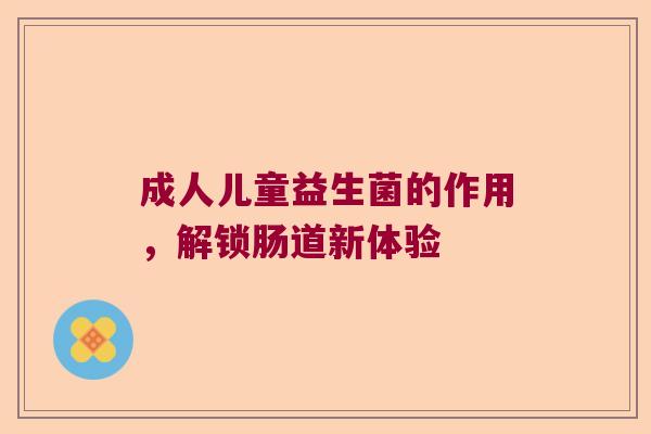 成人儿童益生菌的作用，解锁肠道新体验