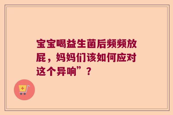 宝宝喝益生菌后频频放屁，妈妈们该如何应对这个异响”？