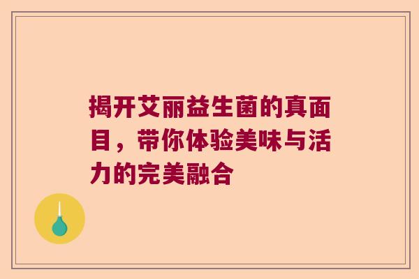 揭开艾丽益生菌的真面目，带你体验美味与活力的完美融合