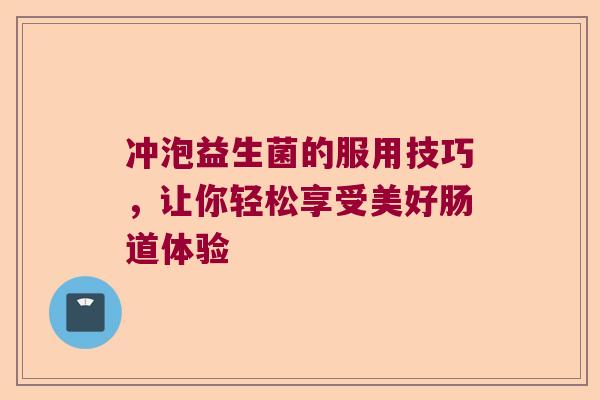 冲泡益生菌的服用技巧，让你轻松享受美好肠道体验