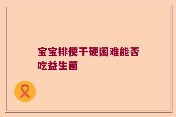 宝宝排便干硬困难能否吃益生菌