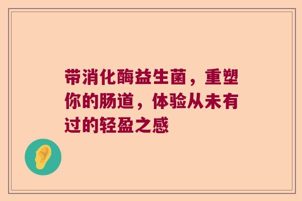 带消化酶益生菌，重塑你的肠道，体验从未有过的轻盈之感