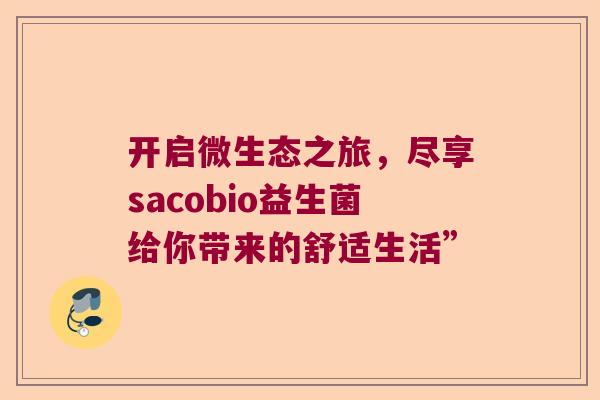 开启微生态之旅，尽享sacobio益生菌给你带来的舒适生活”