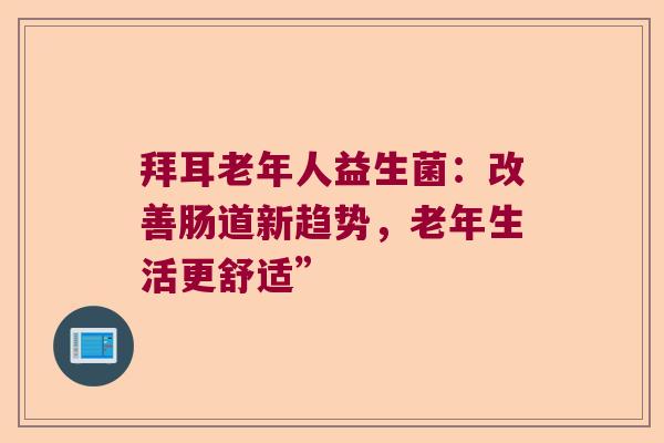 拜耳老年人益生菌：改善肠道新趋势，老年生活更舒适”