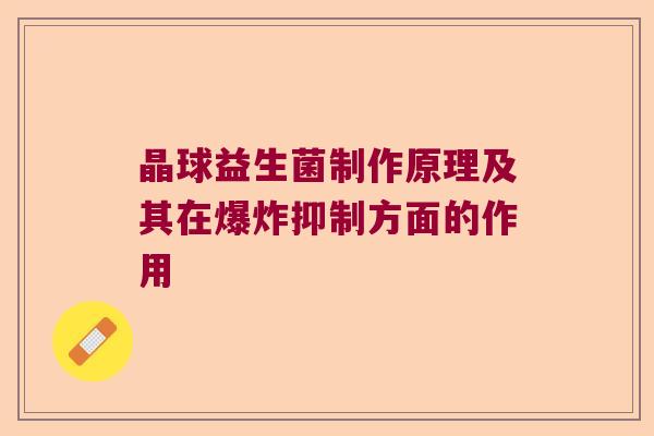 晶球益生菌制作原理及其在爆炸抑制方面的作用