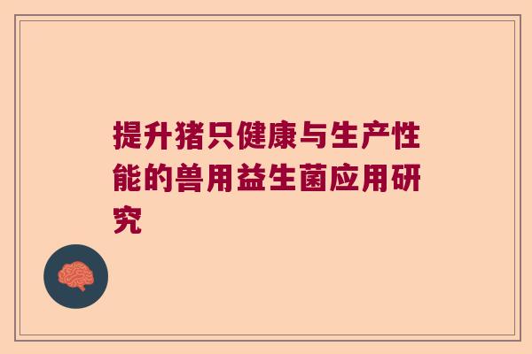提升猪只健康与生产性能的兽用益生菌应用研究
