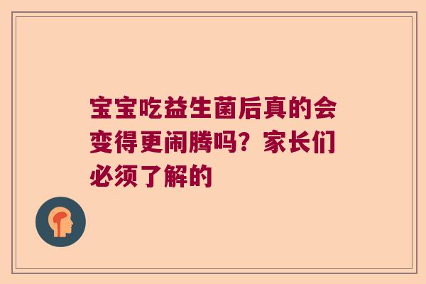 宝宝吃益生菌后真的会变得更闹腾吗？家长们必须了解的