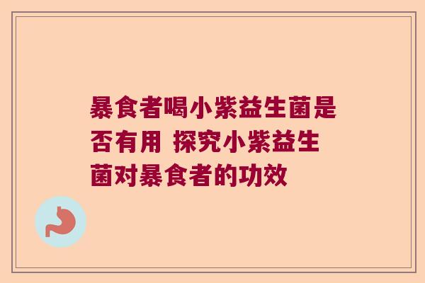 暴食者喝小紫益生菌是否有用 探究小紫益生菌对暴食者的功效