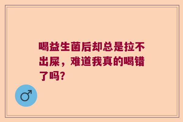 喝益生菌后却总是拉不出屎，难道我真的喝错了吗？