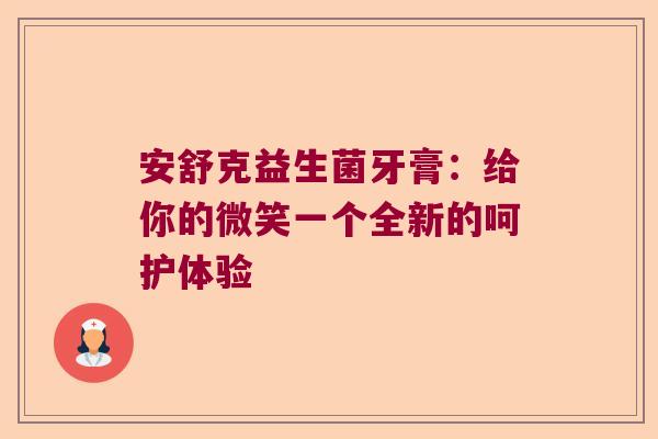 安舒克益生菌牙膏：给你的微笑一个全新的呵护体验