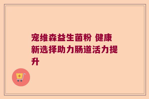 宠维森益生菌粉 健康新选择助力肠道活力提升