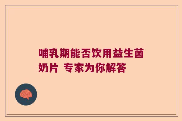 哺乳期能否饮用益生菌奶片 专家为你解答