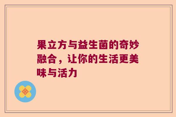果立方与益生菌的奇妙融合，让你的生活更美味与活力
