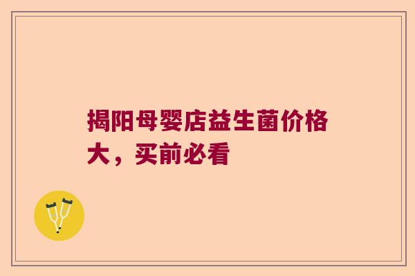 揭阳母婴店益生菌价格大，买前必看