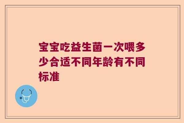 宝宝吃益生菌一次喂多少合适不同年龄有不同标准