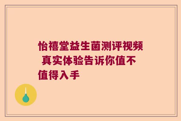 怡禧堂益生菌测评视频 真实体验告诉你值不值得入手