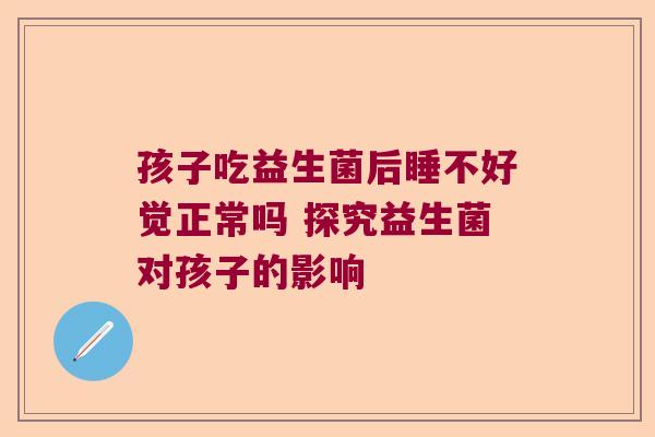 孩子吃益生菌后睡不好觉正常吗 探究益生菌对孩子的影响