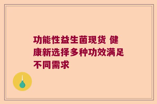 功能性益生菌现货 健康新选择多种功效满足不同需求