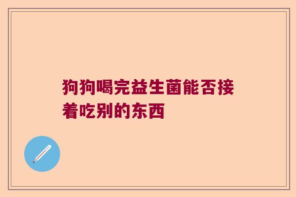 狗狗喝完益生菌能否接着吃别的东西