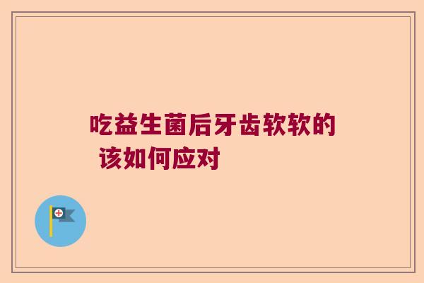 吃益生菌后牙齿软软的 该如何应对