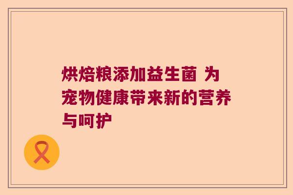 烘焙粮添加益生菌 为宠物健康带来新的营养与呵护