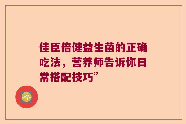 佳臣倍健益生菌的正确吃法，营养师告诉你日常搭配技巧”