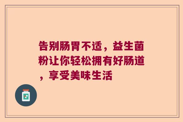 告别肠胃不适，益生菌粉让你轻松拥有好肠道，享受美味生活