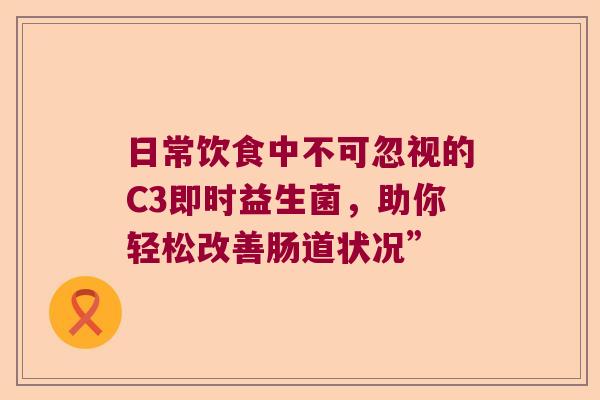 日常饮食中不可忽视的C3即时益生菌，助你轻松改善肠道状况”
