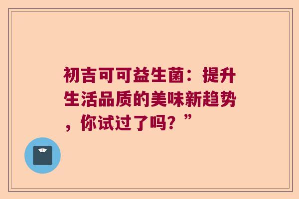 初吉可可益生菌：提升生活品质的美味新趋势，你试过了吗？”