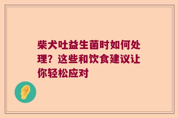 柴犬吐益生菌时如何处理？这些和饮食建议让你轻松应对
