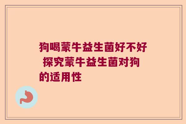 狗喝蒙牛益生菌好不好 探究蒙牛益生菌对狗的适用性
