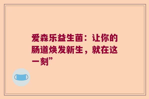 爱森乐益生菌：让你的肠道焕发新生，就在这一刻”