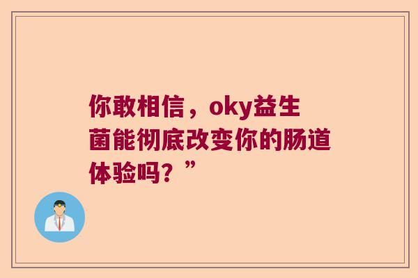 你敢相信，oky益生菌能彻底改变你的肠道体验吗？”