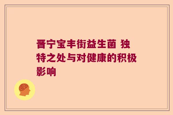 晋宁宝丰街益生菌 独特之处与对健康的积极影响