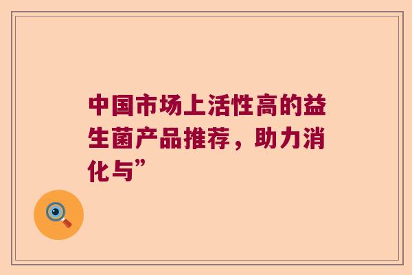 中国市场上活性高的益生菌产品推荐，助力消化与”