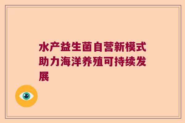 水产益生菌自营新模式助力海洋养殖可持续发展