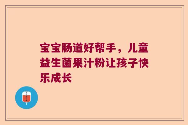 宝宝肠道好帮手，儿童益生菌果汁粉让孩子快乐成长