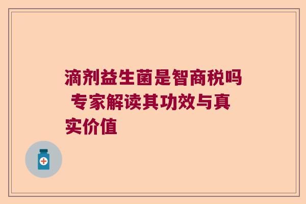 滴剂益生菌是智商税吗 专家解读其功效与真实价值