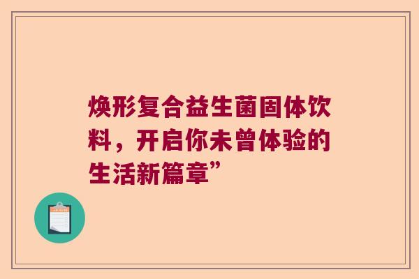 焕形复合益生菌固体饮料，开启你未曾体验的生活新篇章”