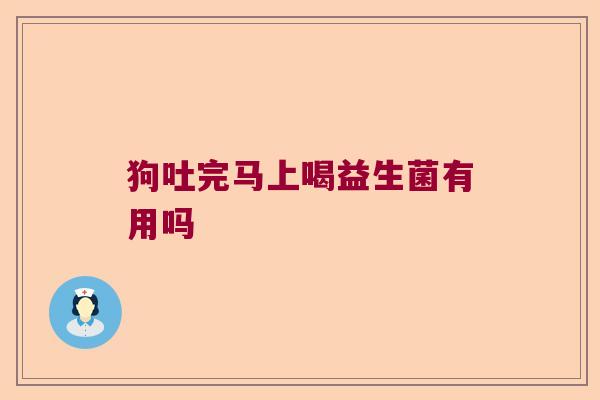 狗吐完马上喝益生菌有用吗