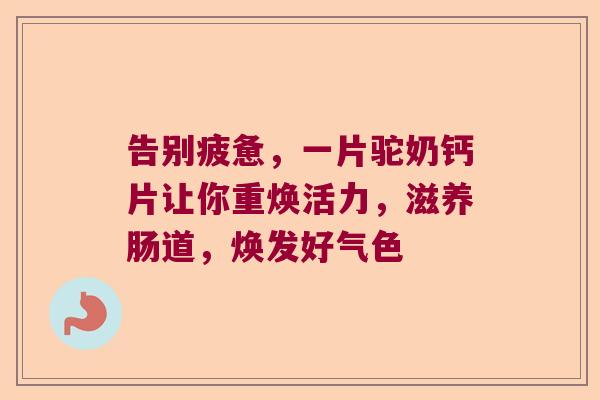 告别疲惫，一片驼奶钙片让你重焕活力，滋养肠道，焕发好气色