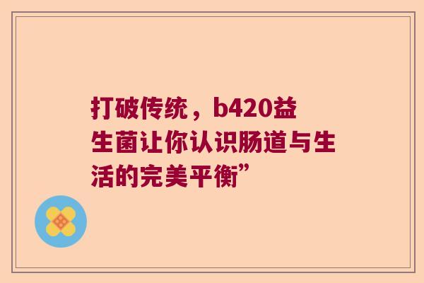 打破传统，b420益生菌让你认识肠道与生活的完美平衡”