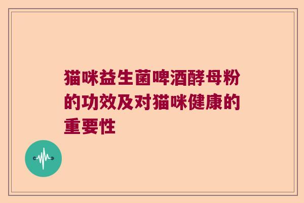 猫咪益生菌啤酒酵母粉的功效及对猫咪健康的重要性