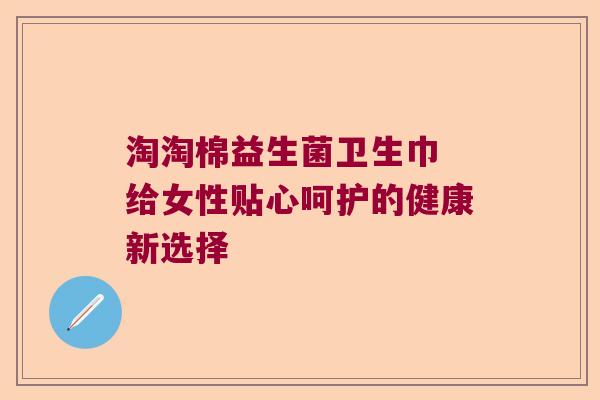 淘淘棉益生菌卫生巾 给女性贴心呵护的健康新选择
