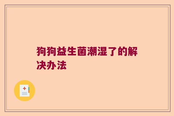 狗狗益生菌潮湿了的解决办法