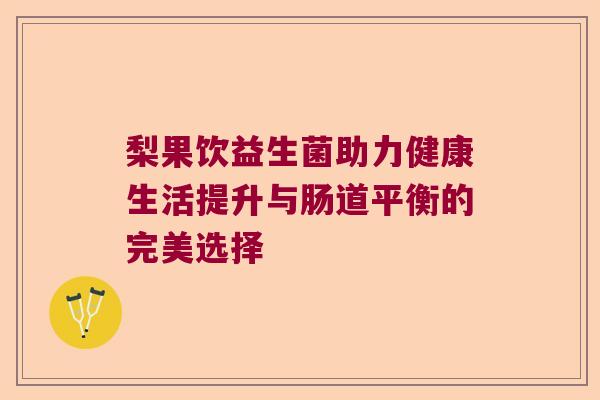 梨果饮益生菌助力健康生活提升与肠道平衡的完美选择