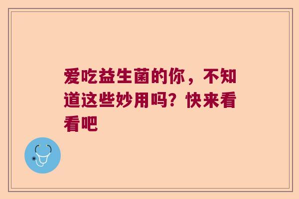 爱吃益生菌的你，不知道这些妙用吗？快来看看吧