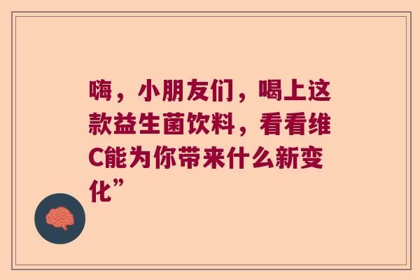 嗨，小朋友们，喝上这款益生菌饮料，看看维C能为你带来什么新变化”